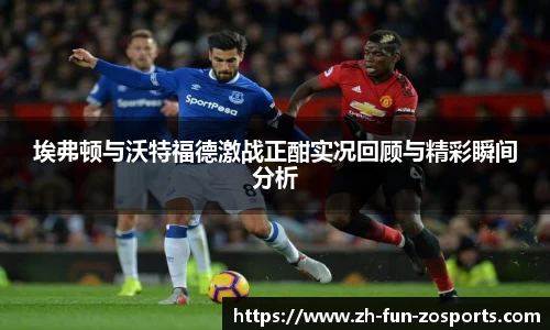埃弗顿与沃特福德激战正酣实况回顾与精彩瞬间分析