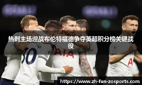 热刺主场迎战布伦特福德争夺英超积分榜关键战役