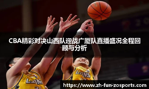 CBA精彩对决山西队迎战广厦队直播盛况全程回顾与分析