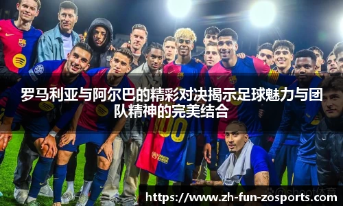 罗马利亚与阿尔巴的精彩对决揭示足球魅力与团队精神的完美结合