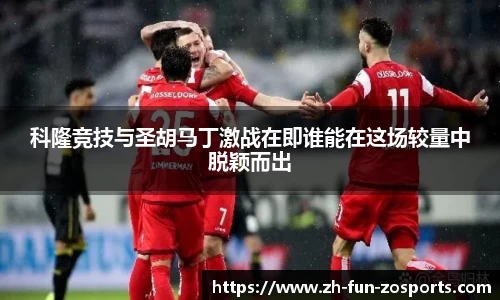科隆竞技与圣胡马丁激战在即谁能在这场较量中脱颖而出