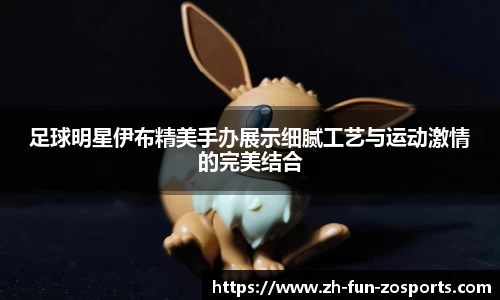 足球明星伊布精美手办展示细腻工艺与运动激情的完美结合